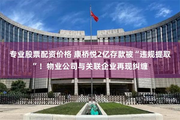 专业股票配资价格 康桥悦2亿存款被“违规提取”！物业公司与关联企业再现纠缠