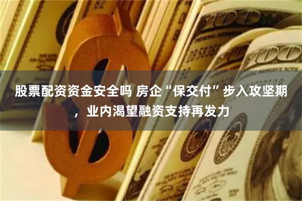 股票配资资金安全吗 房企“保交付”步入攻坚期，业内渴望融资支持再发力