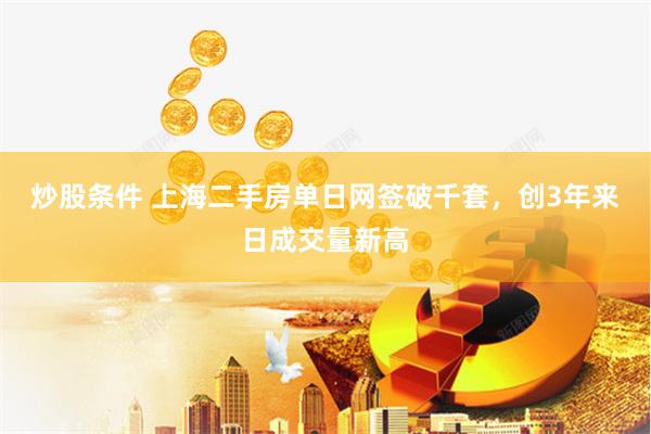 炒股条件 上海二手房单日网签破千套，创3年来日成交量新高