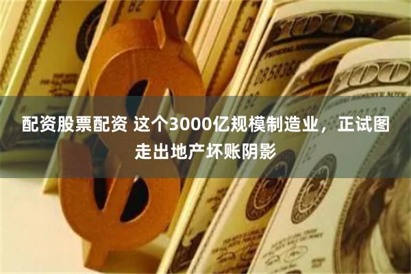 配资股票配资 这个3000亿规模制造业，正试图走出地产坏账阴影