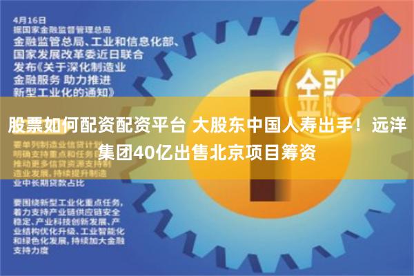 股票如何配资配资平台 大股东中国人寿出手！远洋集团40亿出售北京项目筹资