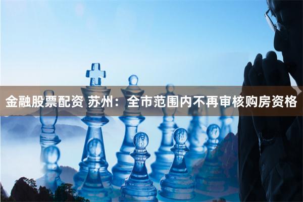 金融股票配资 苏州：全市范围内不再审核购房资格