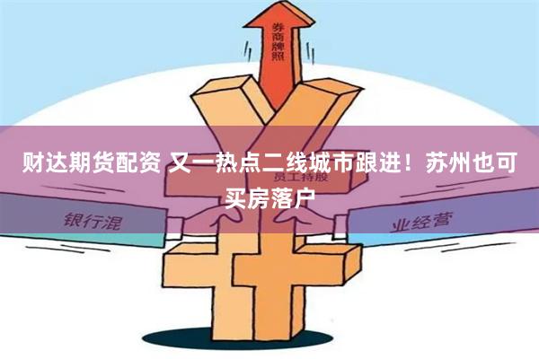 财达期货配资 又一热点二线城市跟进！苏州也可买房落户