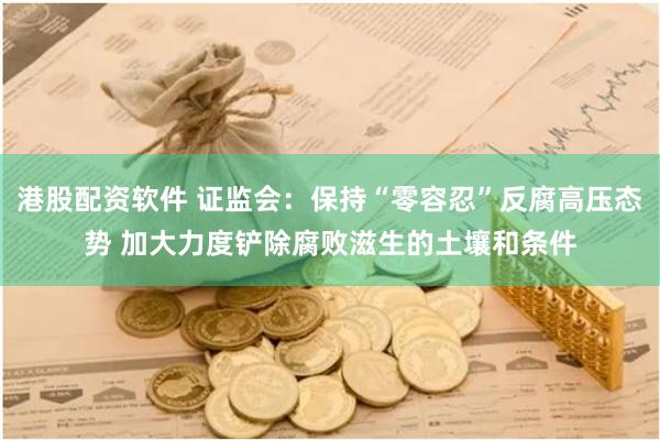 港股配资软件 证监会：保持“零容忍”反腐高压态势 加大力度铲除腐败滋生的土壤和条件