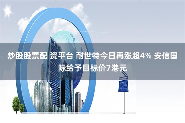 炒股股票配 资平台 耐世特今日再涨超4% 安信国际给予目标价7港元