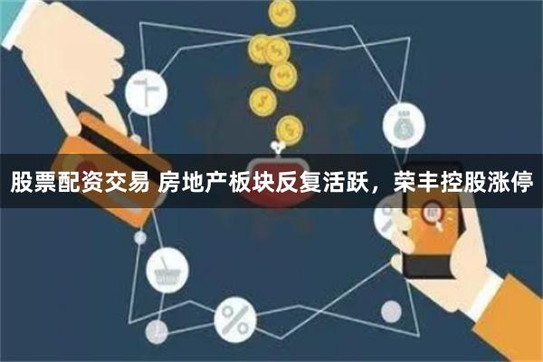 股票配资交易 房地产板块反复活跃，荣丰控股涨停