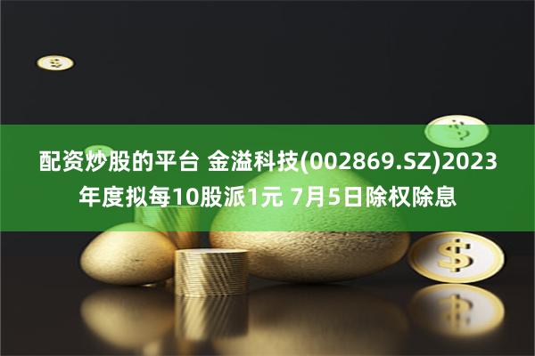 配资炒股的平台 金溢科技(002869.SZ)2023年度拟每10股派1元 7月5日除权除息