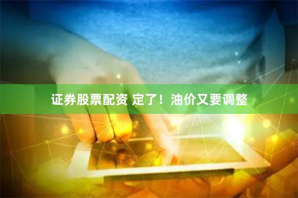 证券股票配资 定了！油价又要调整