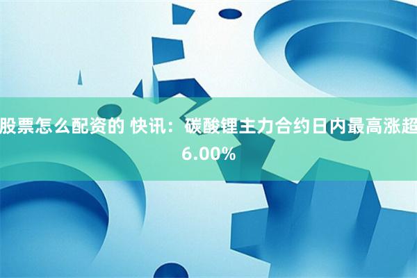 股票怎么配资的 快讯：碳酸锂主力合约日内最高涨超6.00%