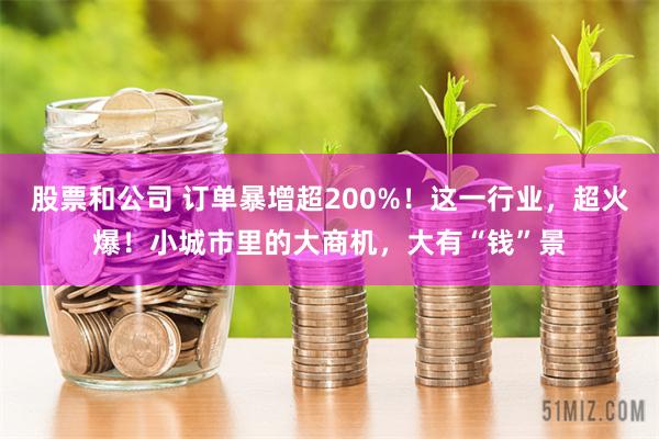 股票和公司 订单暴增超200%！这一行业，超火爆！小城市里的大商机，大有“钱”景