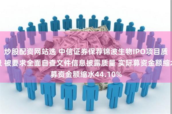 炒股配资网站选 中信证券保荐锦波生物IPO项目质量评级C级 被要求全面自查文件信息披露质量 实际募资金额缩水44.10%