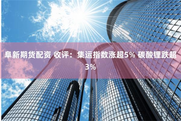 阜新期货配资 收评：集运指数涨超5% 碳酸锂跌超3%