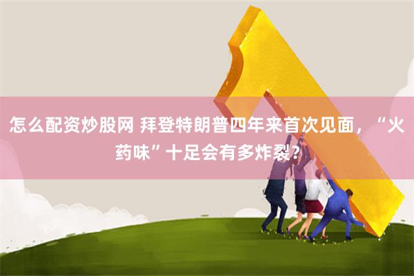 怎么配资炒股网 拜登特朗普四年来首次见面，“火药味”十足会有多炸裂？
