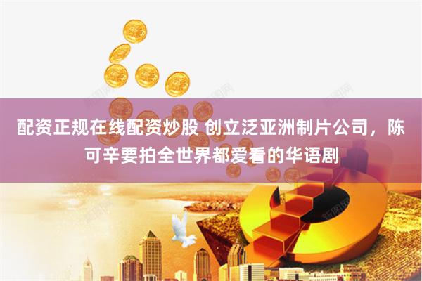 配资正规在线配资炒股 创立泛亚洲制片公司，陈可辛要拍全世界都爱看的华语剧