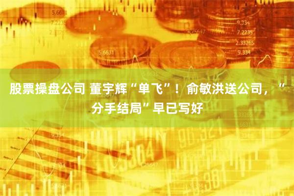 股票操盘公司 董宇辉“单飞”！俞敏洪送公司，“分手结局”早已写好