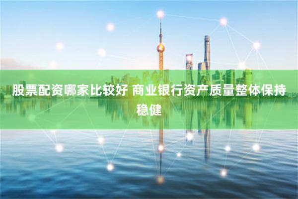 股票配资哪家比较好 商业银行资产质量整体保持稳健