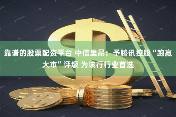 靠谱的股票配资平台 中信里昂：予腾讯控股“跑赢大市”评级 为该行行业首选