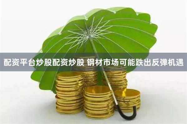 配资平台炒股配资炒股 钢材市场可能跌出反弹机遇
