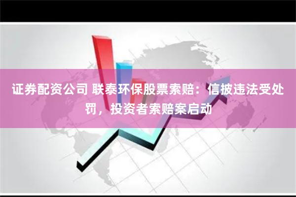 证券配资公司 联泰环保股票索赔：信披违法受处罚，投资者索赔案启动