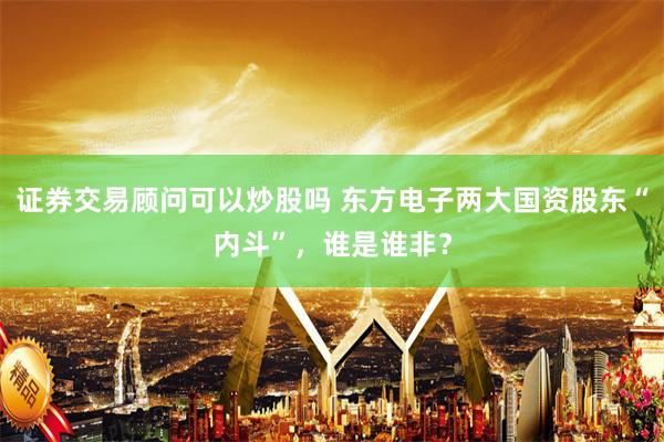 证券交易顾问可以炒股吗 东方电子两大国资股东“内斗”，谁是谁非？