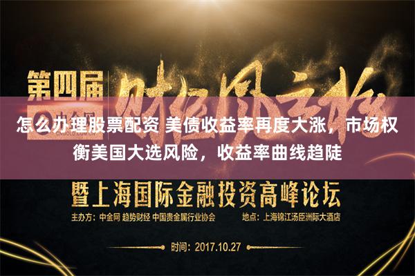 怎么办理股票配资 美债收益率再度大涨，市场权衡美国大选风险，收益率曲线趋陡