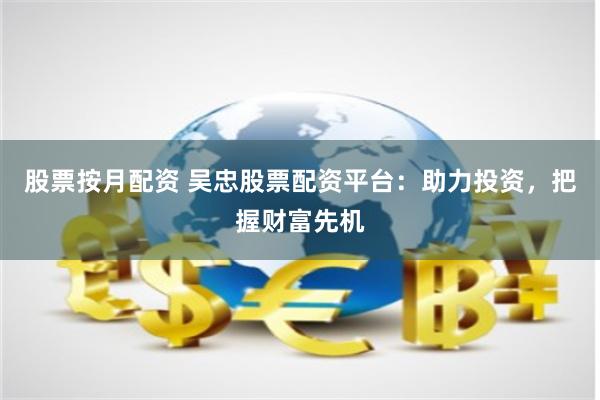 股票按月配资 吴忠股票配资平台：助力投资，把握财富先机
