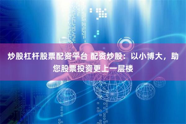 炒股杠杆股票配资平台 配资炒股：以小博大，助您股票投资更上一层楼