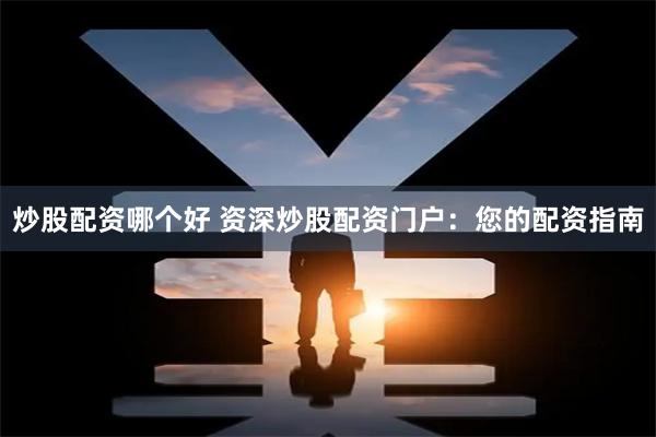 炒股配资哪个好 资深炒股配资门户：您的配资指南