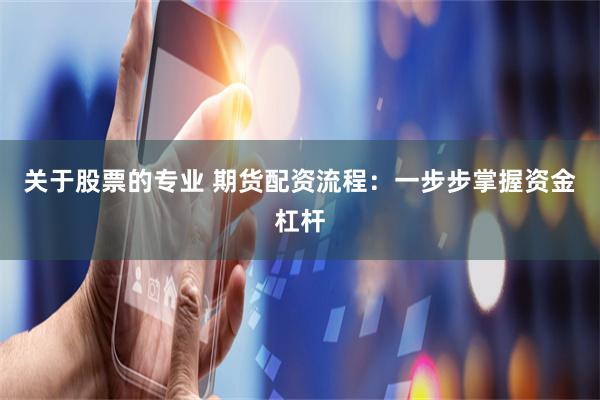 关于股票的专业 期货配资流程：一步步掌握资金杠杆
