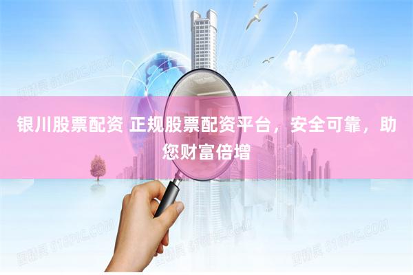 银川股票配资 正规股票配资平台，安全可靠，助您财富倍增
