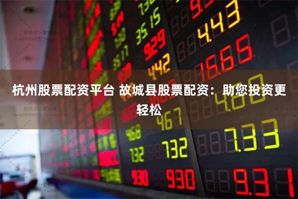 杭州股票配资平台 故城县股票配资：助您投资更轻松