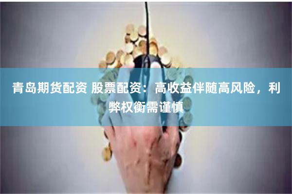 青岛期货配资 股票配资：高收益伴随高风险，利弊权衡需谨慎