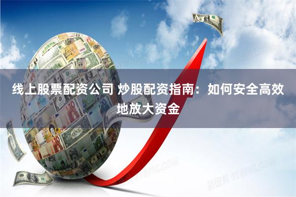 线上股票配资公司 炒股配资指南：如何安全高效地放大资金