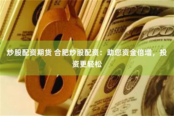 炒股配资期货 合肥炒股配资：助您资金倍增，投资更轻松