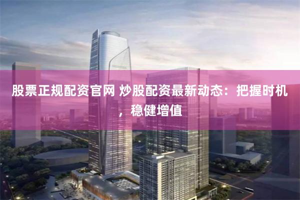股票正规配资官网 炒股配资最新动态：把握时机，稳健增值