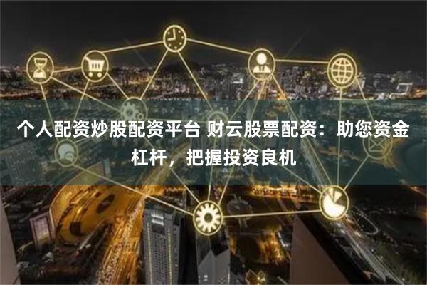 个人配资炒股配资平台 财云股票配资：助您资金杠杆，把握投资良机
