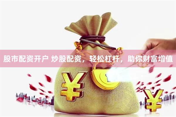 股市配资开户 炒股配资，轻松杠杆，助你财富增值