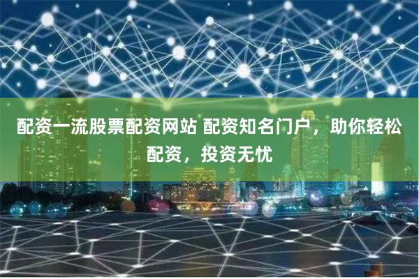 配资一流股票配资网站 配资知名门户，助你轻松配资，投资无忧