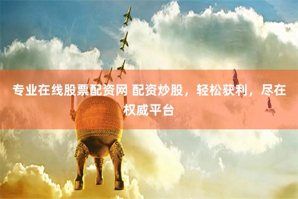 专业在线股票配资网 配资炒股，轻松获利，尽在权威平台