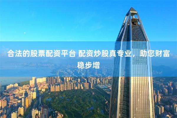 合法的股票配资平台 配资炒股真专业，助您财富稳步增