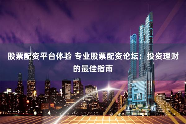 股票配资平台体验 专业股票配资论坛：投资理财的最佳指南