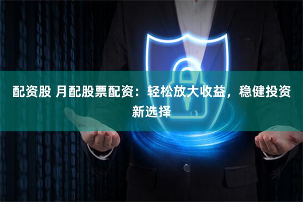 配资股 月配股票配资：轻松放大收益，稳健投资新选择