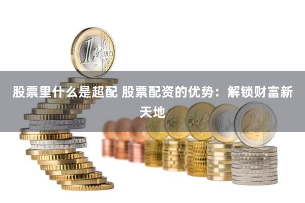股票里什么是超配 股票配资的优势：解锁财富新天地