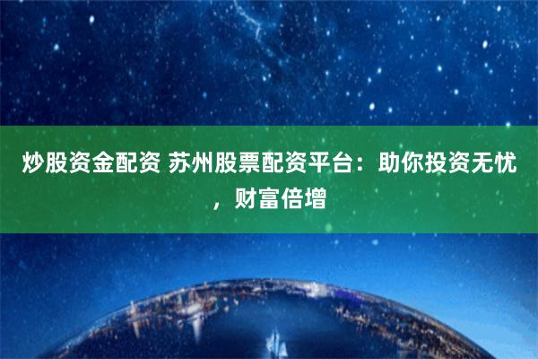 炒股资金配资 苏州股票配资平台：助你投资无忧，财富倍增