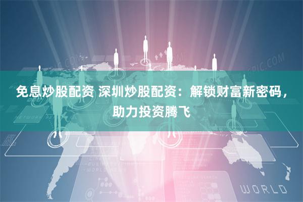 免息炒股配资 深圳炒股配资：解锁财富新密码，助力投资腾飞
