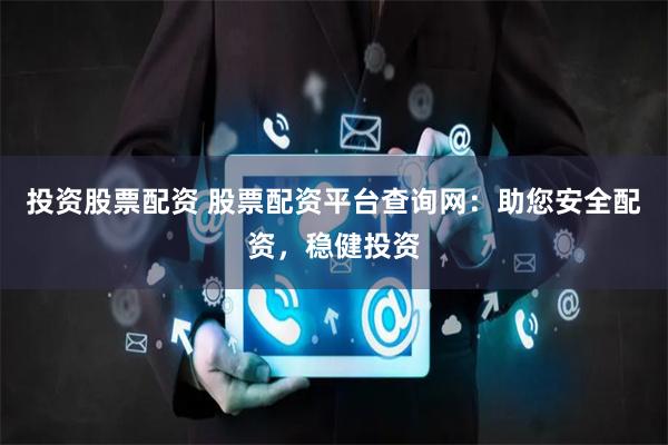 投资股票配资 股票配资平台查询网：助您安全配资，稳健投资