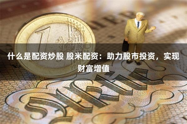 什么是配资炒股 股米配资：助力股市投资，实现财富增值