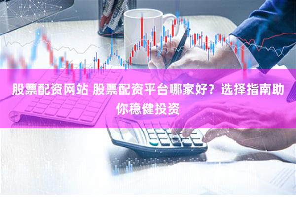 股票配资网站 股票配资平台哪家好？选择指南助你稳健投资