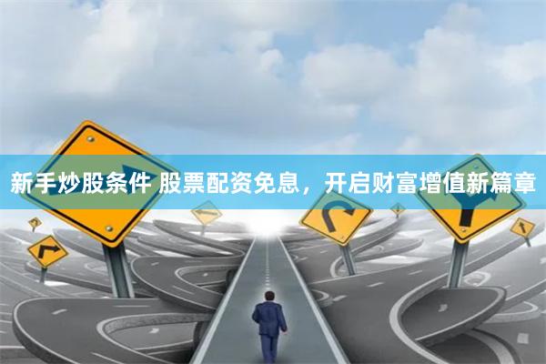 新手炒股条件 股票配资免息，开启财富增值新篇章