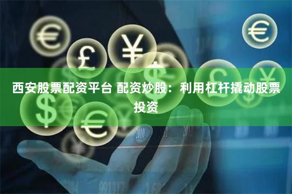 西安股票配资平台 配资炒股：利用杠杆撬动股票投资